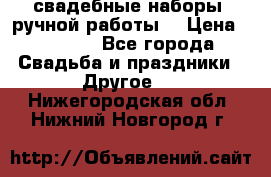 свадебные наборы (ручной работы) › Цена ­ 1 200 - Все города Свадьба и праздники » Другое   . Нижегородская обл.,Нижний Новгород г.